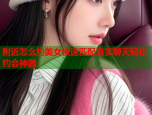 附近怎么约美女快速匹配真实聊天轻松约会神器