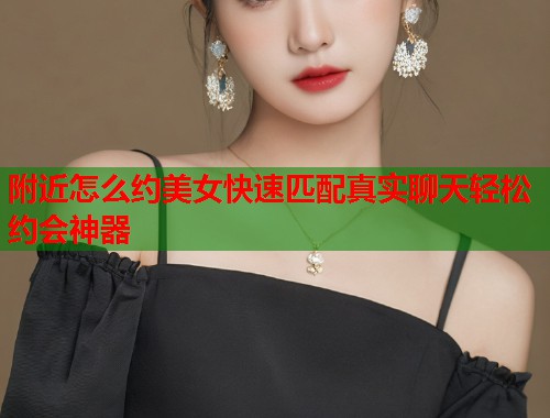 附近怎么约美女快速匹配真实聊天轻松约会神器
