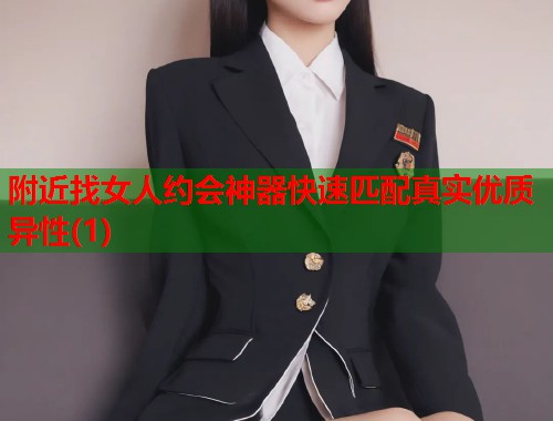 附近找女人约会神器快速匹配真实优质异性(1)