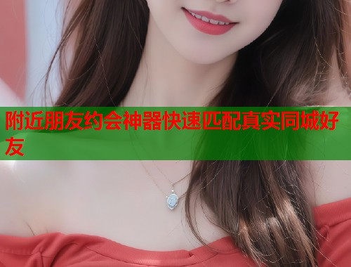 附近朋友约会神器快速匹配真实同城好友