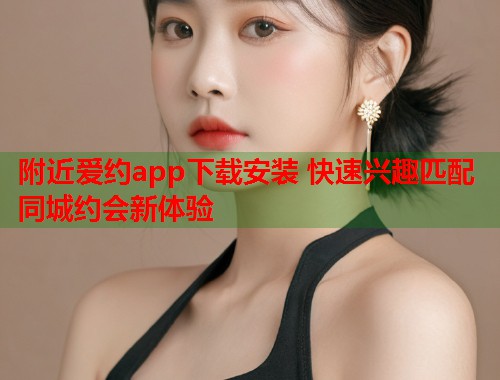 附近爱约app下载安装 快速兴趣匹配同城约会新体验