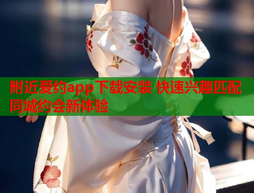 附近爱约app下载安装 快速兴趣匹配同城约会新体验