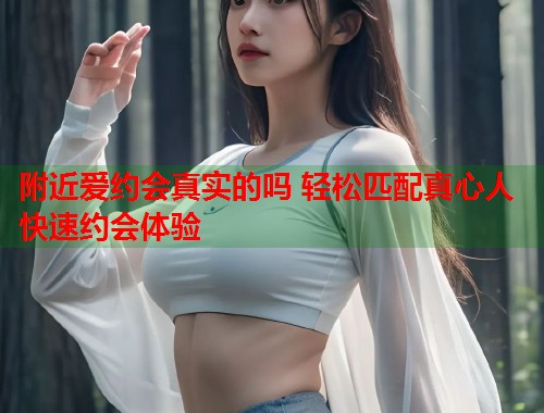 附近爱约会真实的吗 轻松匹配真心人快速约会体验