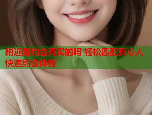 附近爱约会真实的吗 轻松匹配真心人快速约会体验