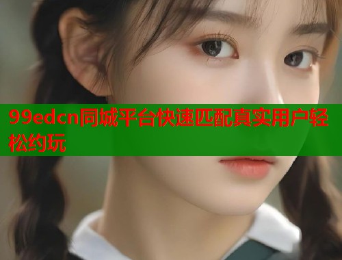 99edcn同城平台快速匹配真实用户轻松约玩