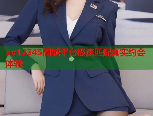 av12345同城平台极速匹配真实约会体验 av12345同城平台极速匹配真实约会体验
