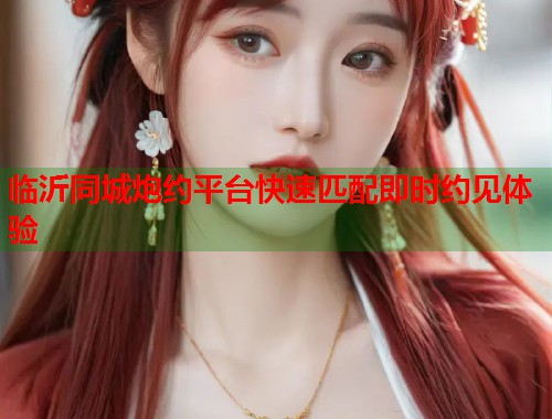 临沂同城炮约平台快速匹配即时约见体验