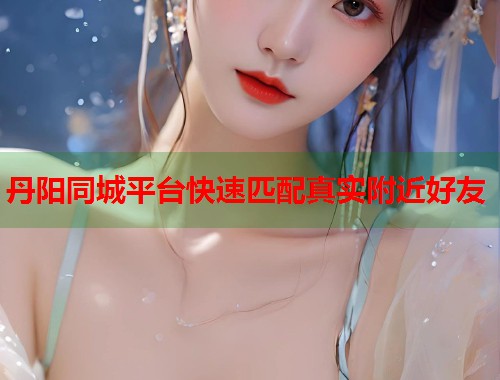 丹阳同城平台快速匹配真实附近好友