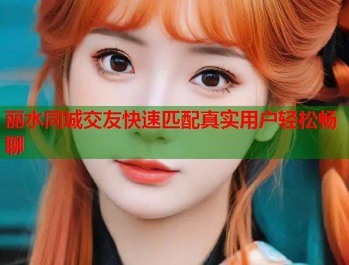 丽水同城交友快速匹配真实用户轻松畅聊