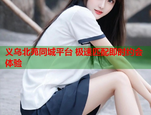 义乌北苑同城平台 极速匹配即时约会体验