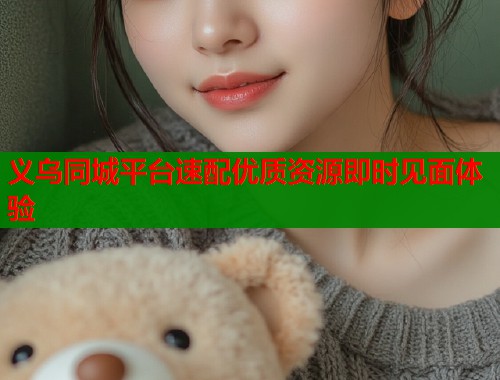 义乌同城平台速配优质资源即时见面体验