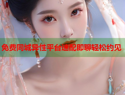 免费同城异性平台速配即聊轻松约见
