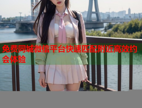 免费同城微信平台快速匹配附近高效约会体验
