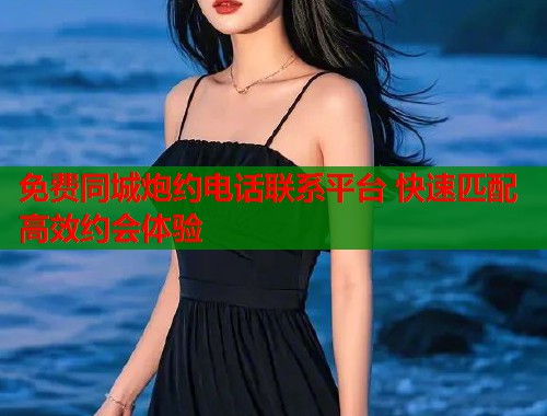 免费同城炮约电话联系平台 快速匹配高效约会体验
