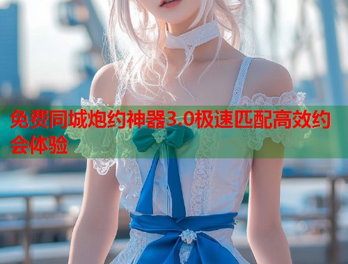 免费同城炮约神器3.0极速匹配高效约会体验