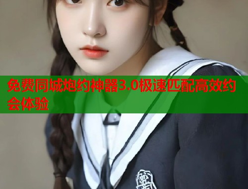 免费同城炮约神器3.0极速匹配高效约会体验