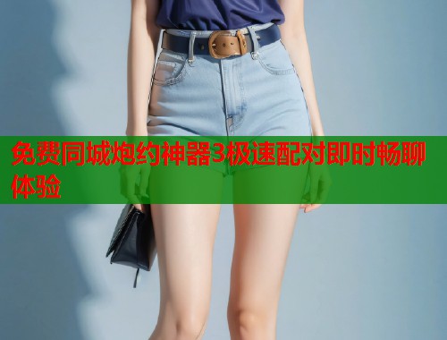 免费同城炮约神器3极速配对即时畅聊体验