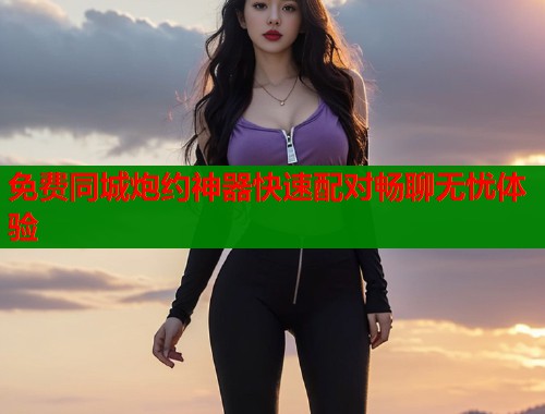 免费同城炮约神器快速配对畅聊无忧体验