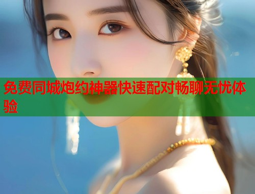 免费同城炮约神器快速配对畅聊无忧体验