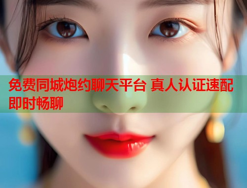 免费同城炮约聊天平台 真人认证速配即时畅聊 免费同城炮约聊天平台 真人认证速配即时畅聊