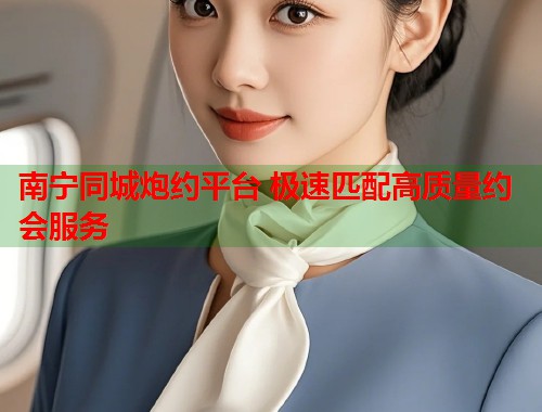 南宁同城炮约平台 极速匹配高质量约会服务 南宁同城炮约平台 极速匹配高质量约会服务