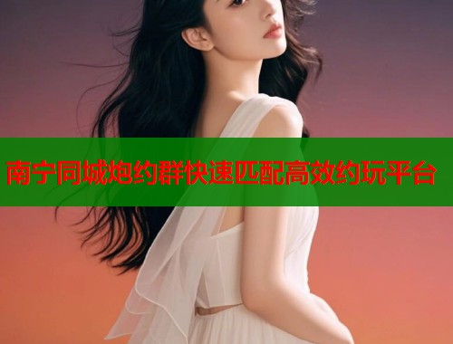 南宁同城炮约群快速匹配高效约玩平台 南宁同城炮约群快速匹配高效约玩平台