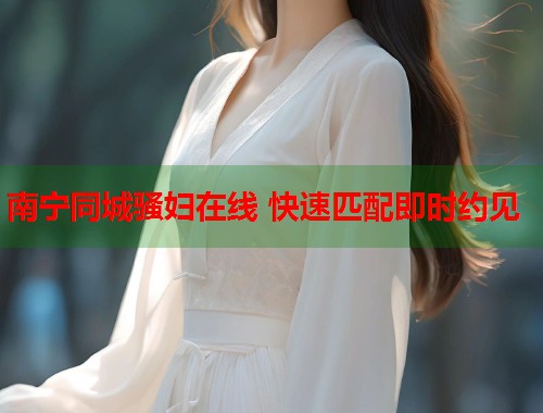 南宁同城骚妇在线 快速匹配即时约见 南宁同城骚妇在线 快速匹配即时约见