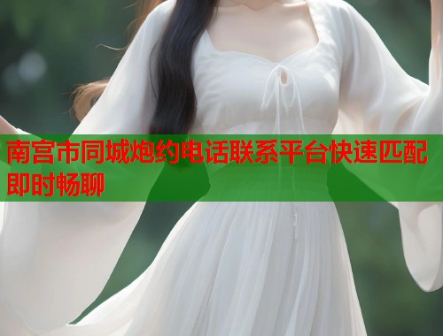 南宫市同城炮约电话联系平台快速匹配即时畅聊 南宫市同城炮约电话联系平台快速匹配即时畅聊