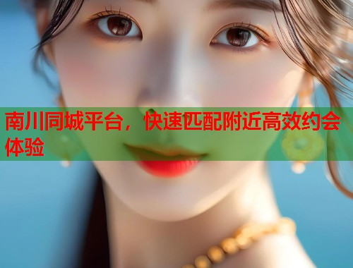 南川同城平台，快速匹配附近高效约会体验