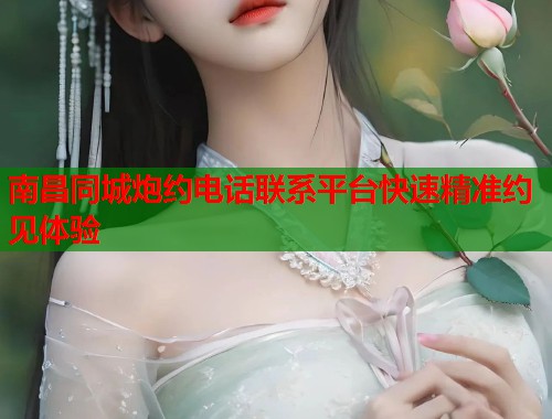 南昌同城炮约电话联系平台快速精准约见体验 南昌同城炮约电话联系平台快速精准约见体验