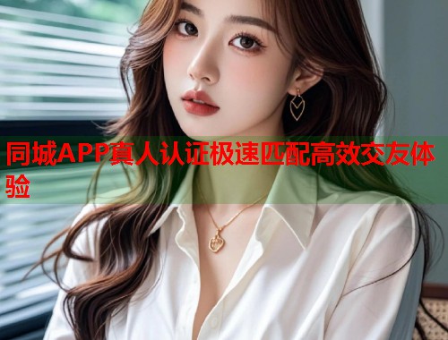 同城APP真人认证极速匹配高效交友体验 同城APP真人认证极速匹配高效交友体验