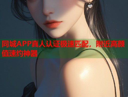 同城APP真人认证极速匹配,附近高颜值速约神器 同城APP真人认证极速匹配,附近高颜值速约神器