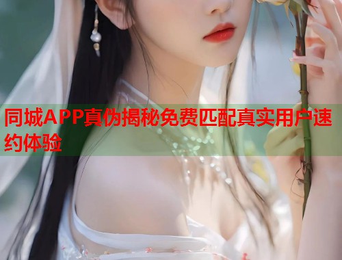 同城APP真伪揭秘免费匹配真实用户速约体验 同城APP真伪揭秘免费匹配真实用户速约体验