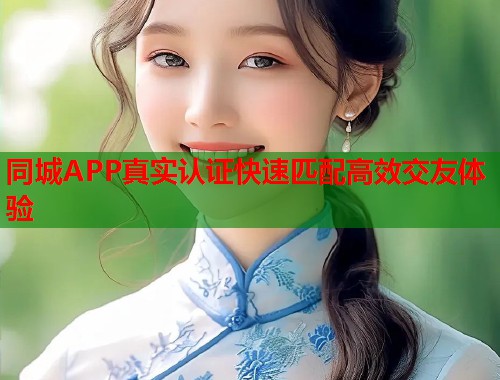 同城APP真实认证快速匹配高效交友体验 同城APP真实认证快速匹配高效交友体验