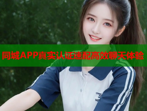 同城APP真实认证速配高效聊天体验