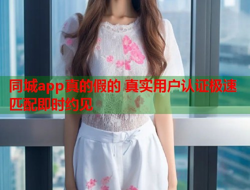 同城app真的假的 真实用户认证极速匹配即时约见 同城app真的假的 真实用户认证极速匹配即时约见
