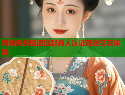 同城免费极速匹配真人认证高效交友体验 同城免费极速匹配真人认证高效交友体验