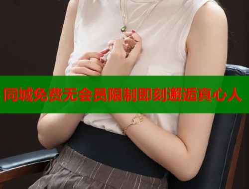 同城免费无会员限制即刻邂逅真心人