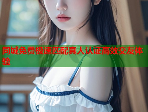 同城免费极速匹配真人认证高效交友体验