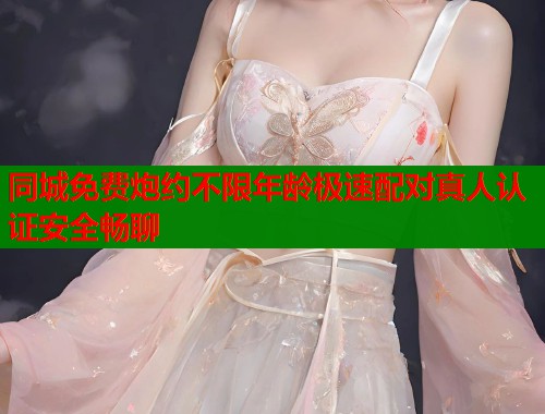 同城免费炮约不限年龄极速配对真人认证安全畅聊 同城免费炮约不限年龄极速配对真人认证安全畅聊