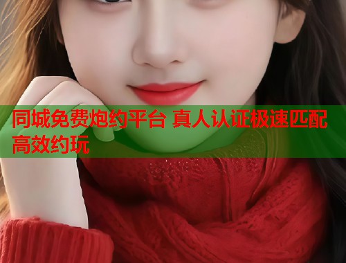 同城免费炮约平台 真人认证极速匹配高效约玩 同城免费炮约平台 真人认证极速匹配高效约玩