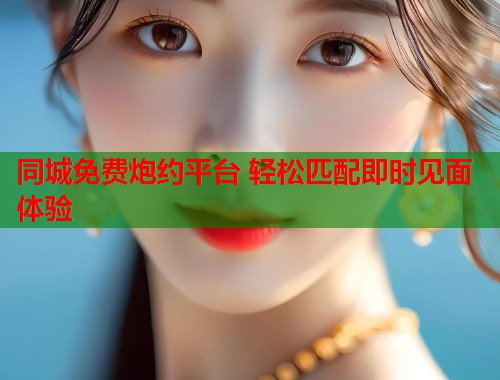 同城免费炮约平台 轻松匹配即时见面体验