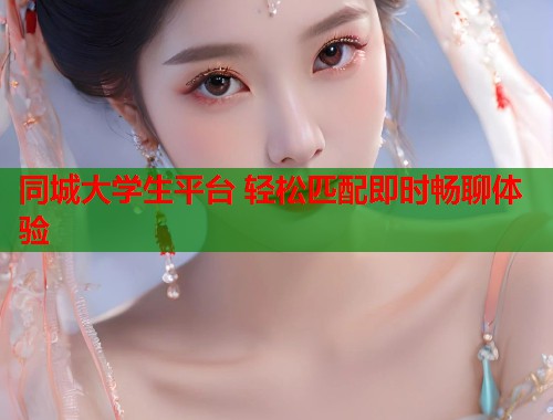 同城大学生平台 轻松匹配即时畅聊体验 同城大学生平台 轻松匹配即时畅聊体验