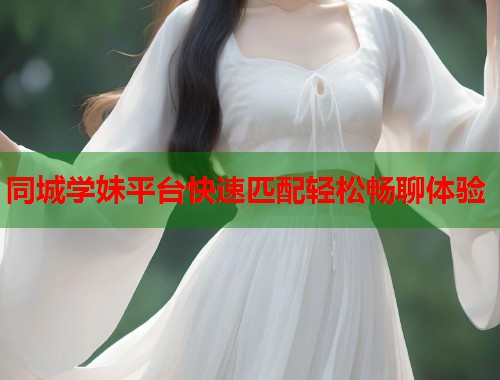 同城学妹平台快速匹配轻松畅聊体验