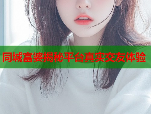 同城富婆揭秘平台真实交友体验 同城富婆揭秘平台真实交友体验
