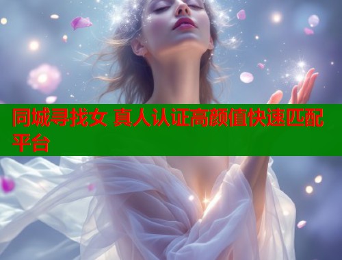同城寻找女 真人认证高颜值快速匹配平台 同城寻找女 真人认证高颜值快速匹配平台