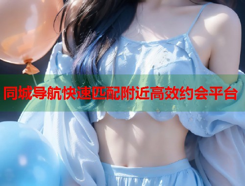 同城导航快速匹配附近高效约会平台
