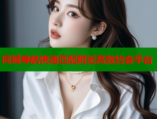 同城导航快速匹配附近高效约会平台 同城导航快速匹配附近高效约会平台