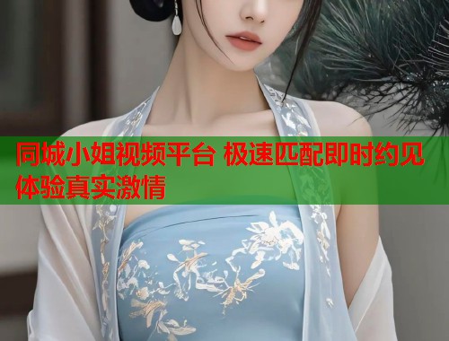 同城小姐视频平台 极速匹配即时约见体验真实激情 同城小姐视频平台 极速匹配即时约见体验真实激情