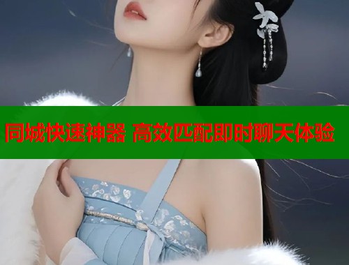 同城快速神器 高效匹配即时聊天体验